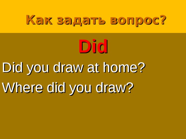 Как задать вопрос? Did Did you draw at home? Where did you draw? 