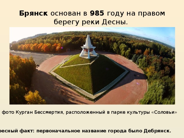 Брянск основан в 985 году на правом берегу реки Десны. На фото Курган Бессмертия, расположенный в парке культуры «Соловьи» Интересный факт: первоначальное название города было Дебрянск. 