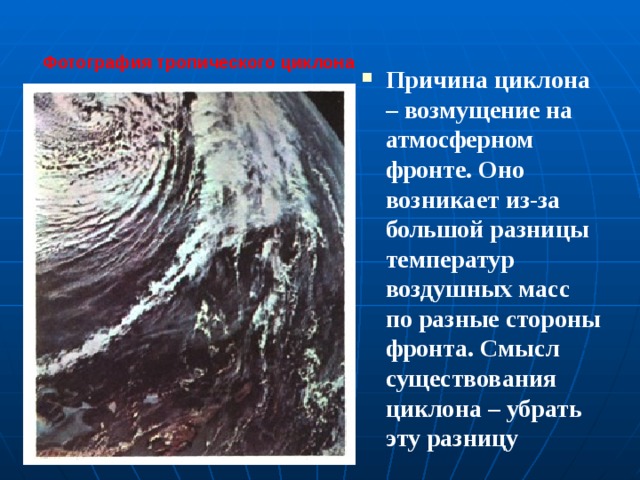 Фотография тропического циклона Причина циклона – возмущение на атмосферном фронте. Оно возникает из-за большой разницы температур воздушных масс по разные стороны фронта. Смысл существования циклона – убрать эту разницу 
