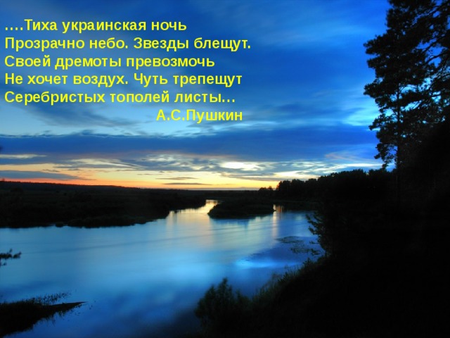 … .Тиха украинская ночь Прозрачно небо. Звезды блещут. Своей дремоты превозмочь Не хочет воздух. Чуть трепещут Серебристых тополей листы…  А.С.Пушкин  