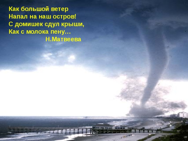 Как большой ветер Напал на наш остров! С домишек сдул крыши, Как с молока пену…  Н.Матвеева  