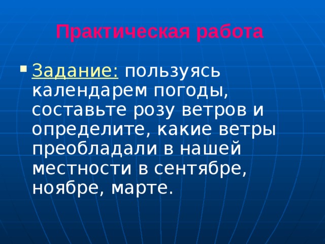 Практическая работа  Задание: пользуясь календарем погоды, составьте розу ветров и определите, какие ветры преобладали в нашей местности в сентябре, ноябре, марте.  