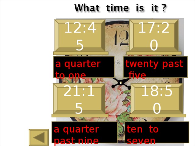 12:45 17:20 a quarter to one twenty past five 21:15 18:50 a quarter past nine ten to seven 