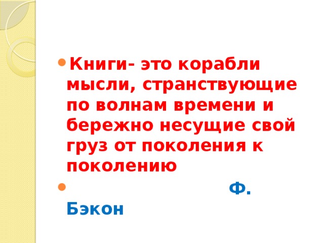 Книги- это корабли мысли, странствующие по волнам времени и бережно несущие свой груз от поколения к поколению  Ф. Бэкон