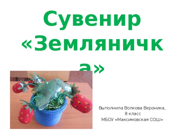 Сувенир «Земляничка» Выполнила Волкова Вероника,  8 класс МБОУ «Максимовская СОШ» 