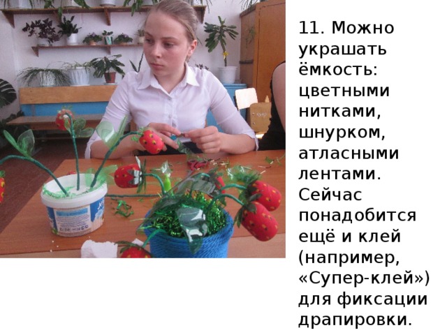 11. Можно украшать ёмкость: цветными нитками, шнурком, атласными лентами. Сейчас понадобится ещё и клей (например, «Супер-клей») для фиксации драпировки. 
