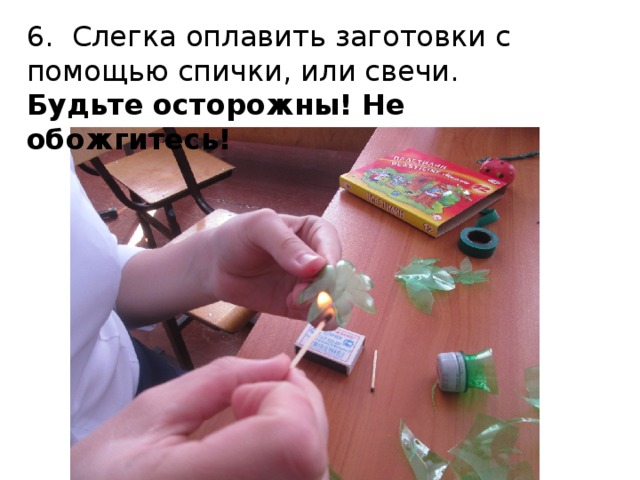 6. Слегка оплавить заготовки с помощью спички, или свечи. Будьте осторожны! Не обожгитесь! 