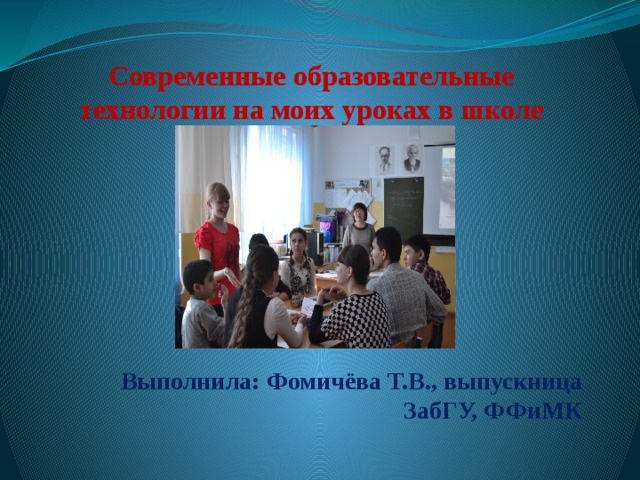 Современные образовательные технологии на моих уроках в школе Выполнила: Фомичёва Т.В., выпускница ЗабГУ, ФФиМК 