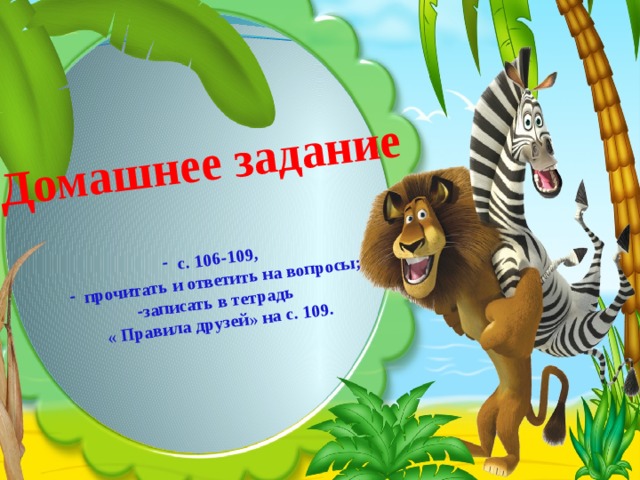 Домашнее задание  с. 106-109, прочитать и ответить на вопросы; -записать в тетрадь « Правила друзей» на с. 109. 