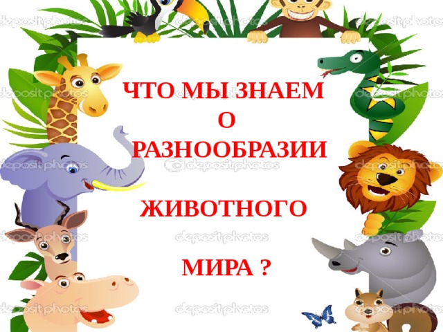 ЧТО МЫ ЗНАЕМ О  РАЗНООБРАЗИИ  ЖИВОТНОГО  МИРА ? 