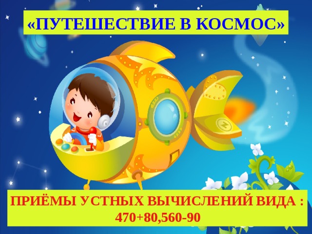 «ПУТЕШЕСТВИЕ В КОСМОС» ПРИЁМЫ УСТНЫХ ВЫЧИСЛЕНИЙ ВИДА :   470+80,560-90  
