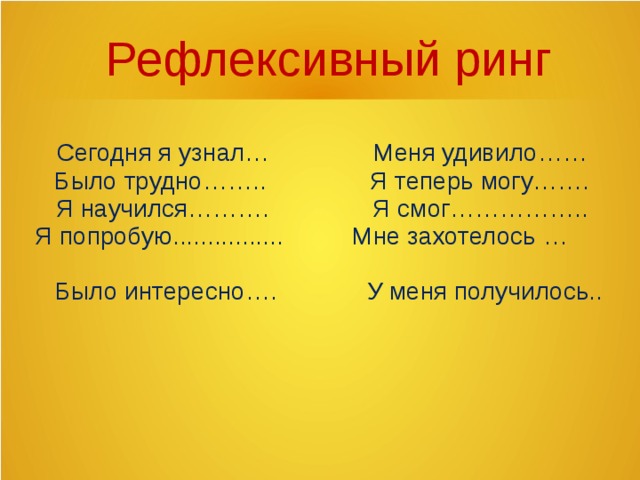 Рефлексивный ринг    Сегодня я узнал… Меня удивило……  Было трудно…….. Я теперь могу…….  Я научился………. Я смог……………..  Я попробую................ Мне захотелось …  Было интересно…. У меня получилось..