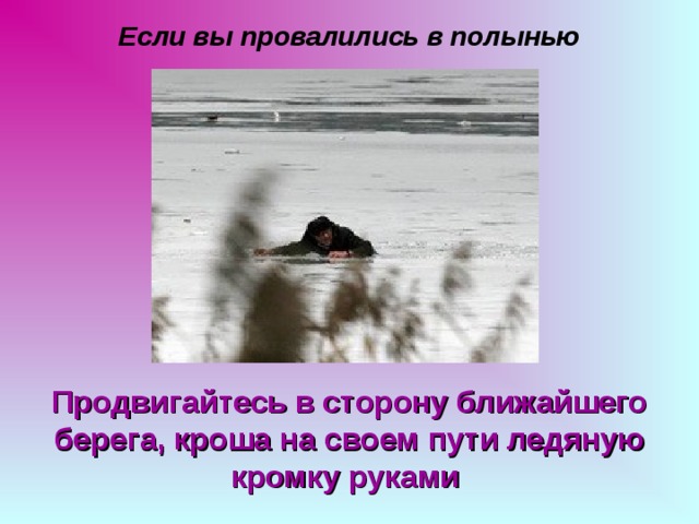 Если вы провалились в полынью Продвигайтесь в сторону ближайшего берега, кроша на своем пути ледяную кромку руками  