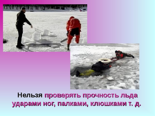 Нельзя проверять прочность льда ударами ног, палками, клюшками т. д.  