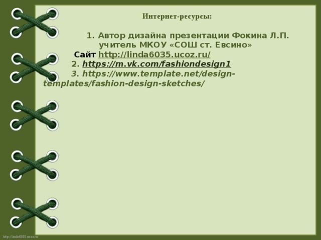 Интернет-ресурсы:  1. Автор дизайна презентации Фокина Л.П. учитель МКОУ «СОШ ст. Евсино»  Сайт http://linda6035.ucoz.ru/   2. https:// m.vk.com/fashiondesign1  3. https://www.template.net/design-templates/fashion-design-sketches/  