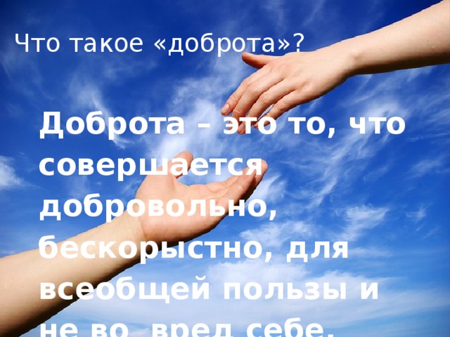 Что такое «доброта»? Доброта – это то, что совершается добровольно, бескорыстно, для всеобщей пользы и не во вред себе. 