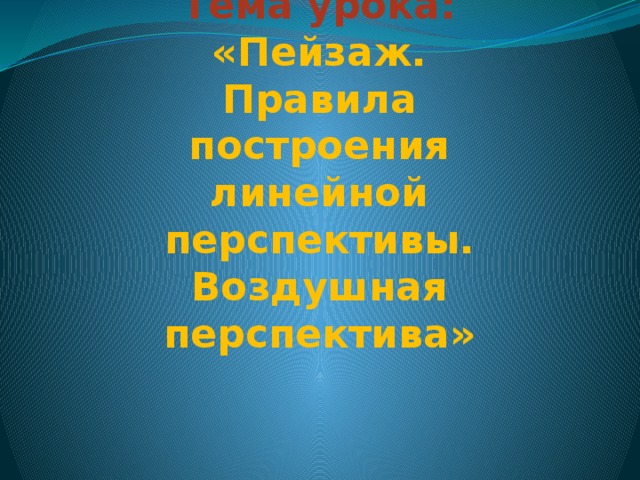  Тема урока:  «Пейзаж.  Правила построения линейной перспективы.  Воздушная перспектива» 