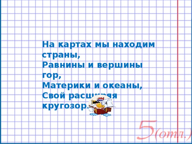 На картах мы находим страны, Равнины и вершины гор, Материки и океаны, Свой расширяя кругозор. 