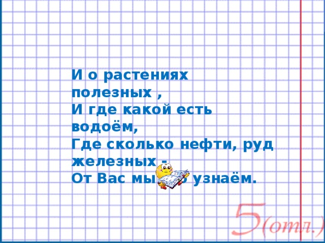 И о растениях полезных , И где какой есть водоём, Где сколько нефти, руд железных - От Вас мы это узнаём. 