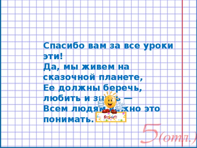 Спасибо вам за все уроки эти! Да, мы живем на сказочной планете, Ее должны беречь, любить и знать — Всем людям важно это понимать. 