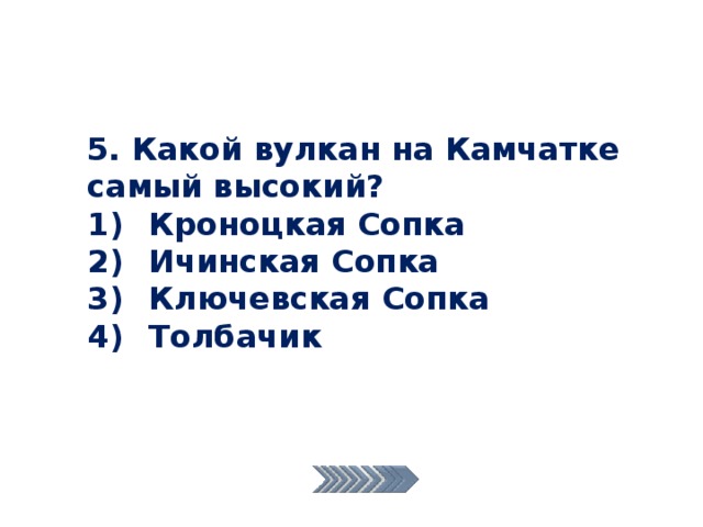 5. Какой вулкан на Камчатке самый высокий?  Кроноцкая Сопка  Ичинская Сопка  Ключевская Сопка  Толбачик 