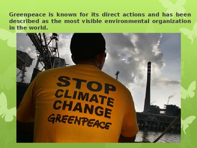 Greenpeace is known for its direct actions and has been described as the most visible environmental organization in the world. 