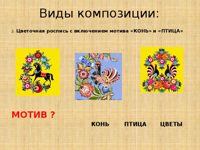 Виды композиции: 2. Цветочная роспись с включением мотива «КОНЬ» и «ПТИЦА»  МОТИВ ?  КОНЬ ПТИЦА ЦВЕТЫ 