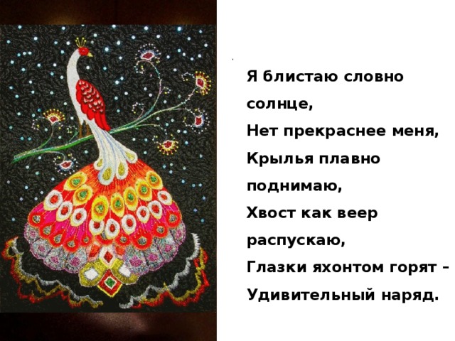 . Я блистаю словно солнце,  Нет прекраснее меня,  Крылья плавно поднимаю,  Хвост как веер распускаю,  Глазки яхонтом горят –  Удивительный наряд.    
