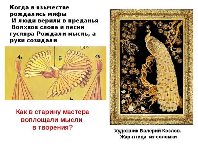 Когда в язычестве рождались мифы  И люди верили в преданья  Волхвов слова и песни гусляра Рождали мысль, а руки созидали Как в старину мастера воплощали мысли в творения?  Художник Валерий Козлов. Жар-птица из соломки 