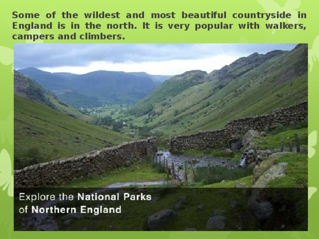 Some of the wildest and most beautiful countryside in England is in the north. It is very popular with walkers, campers and climbers. 