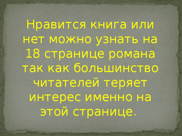 Нравится книга или нет можно узнать на 18 странице романа так как большинство читателей теряет интерес именно на этой странице.  