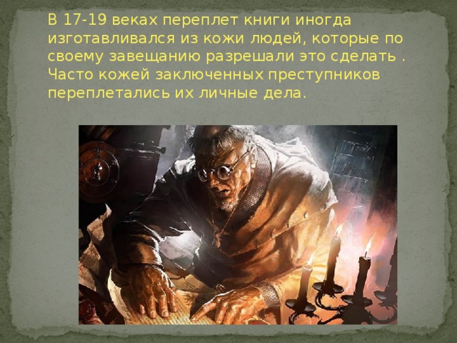 В 17-19 веках переплет книги иногда изготавливался из кожи людей, которые по своему завещанию разрешали это сделать . Часто кожей заключенных преступников переплетались их личные дела.  