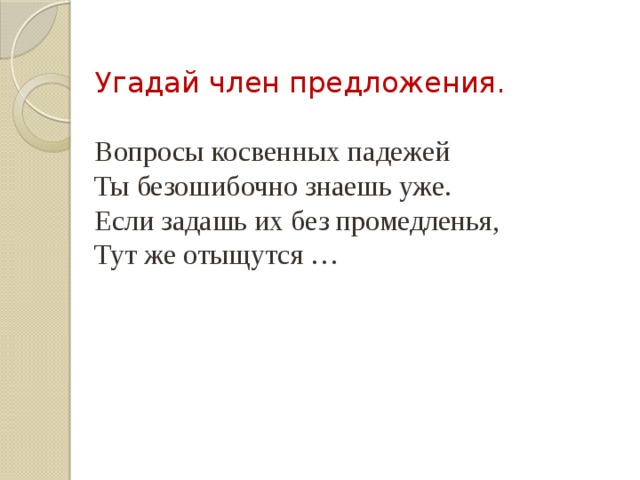 Угадай член предложения. Вопросы косвенных падежей Ты безошибочно знаешь уже. Если задашь их без промедленья, Тут же отыщутся … 