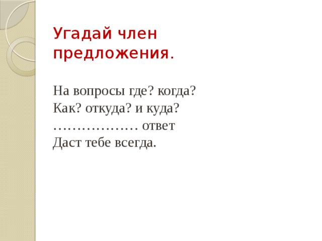 Угадай член предложения. На вопросы где? когда? Как? откуда? и куда? ……………… ответ Даст тебе всегда. 