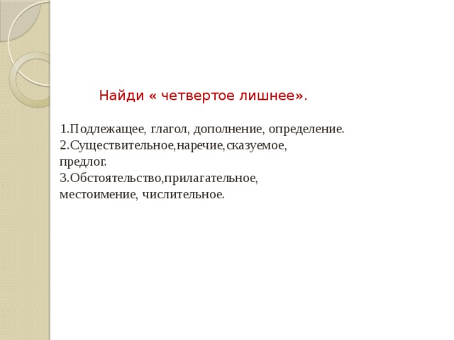  Найди « четвертое лишнее». 1.Подлежащее, глагол, дополнение, определение. 2.Существительное,наречие,сказуемое, предлог. 3.Обстоятельство,прилагательное, местоимение, числительное. 