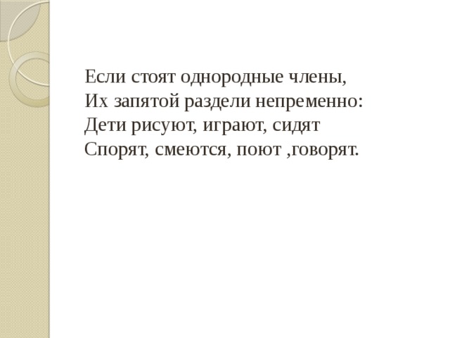 Если стоят однородные члены, Их запятой раздели непременно: Дети рисуют, играют, сидят Спорят, смеются, поют ,говорят. 