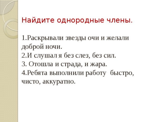 Найдите однородные члены. 1.Раскрывали звезды очи и желали доброй ночи. 2.И слушал я без слез, без сил. 3. Отошла и страда, и жара. 4.Ребята выполнили работу быстро, чисто, аккуратно. 