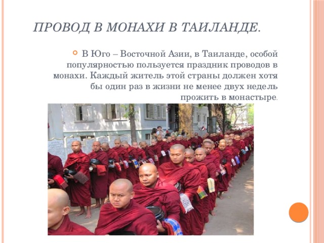  Провод в монахи в Таиланде. В Юго – Восточной Азии, в Таиланде, особой популярностью пользуется праздник проводов в монахи. Каждый житель этой страны должен хотя бы один раз в жизни не менее двух недель прожить в монастыре . 