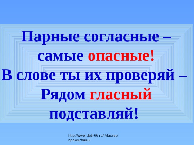 Парные согласные – самые опасные! В слове ты их проверяй – Рядом гласный подставляй! http://www.deti-66.ru/ Мастер презентаций 