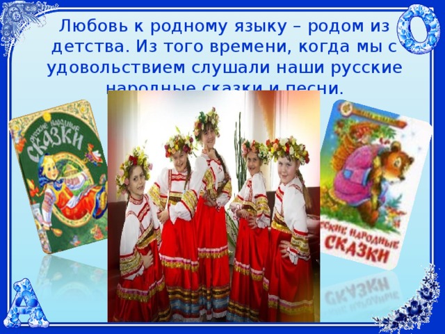 Любовь к родному языку – родом из детства. Из того времени, когда мы с удовольствием слушали наши русские народные сказки и песни. 