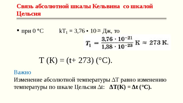 Связь абсолютной шкалы Кельвина со шкалой Цельсия  при 0 °С kT 1  = 3,76 • 10 -21  Дж, то Т (К) = (t+ 273) (°С). Важно   Изменение абсолютной температуры ΔТ равно изменению температуры по шкале Цельсия Δt: ΔТ(К) = Δt (°С). 