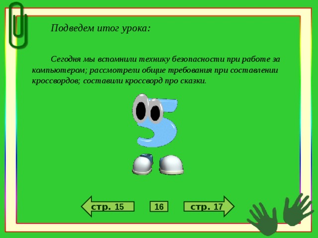 Подведем итог урока:  Сегодня мы  вспомнили технику безопасности при работе за компьютером; рассмотрели общие требования при составлении кроссвордов; составили кроссворд про сказки.  стр. 17 стр. 15 16