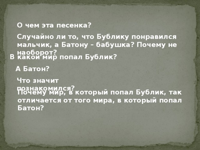 О чем эта песенка? Случайно ли то, что Бублику понравился мальчик, а Батону – бабушка? Почему не наоборот? В какой мир попал Бублик? А Батон? Что значит познакомился? Почему мир, в который попал Бублик, так отличается от того мира, в который попал Батон? 