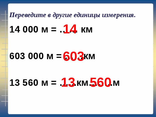Переведите в другие единицы измерения. 14 14 000 м = …… км  603 000 м = ……км  13 560 м = …...км……..м 603 13 560 