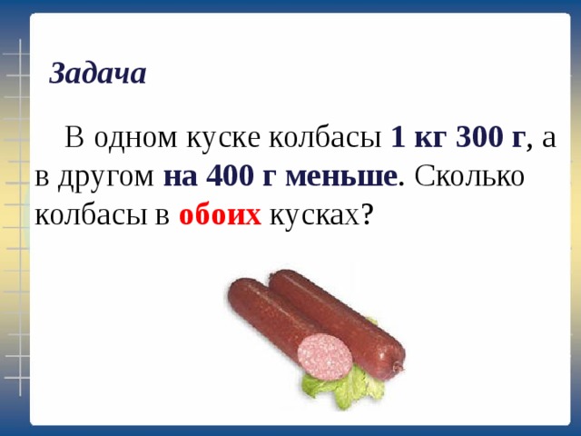 Задача  В одном куске колбасы 1 кг 300 г , а в другом на 400 г меньше . Сколько колбасы в обоих кусках? 