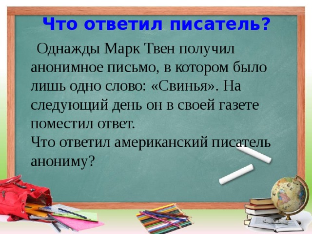 Что ответил писатель?   Однажды Марк Твен получил анонимное письмо, в котором было лишь одно слово: «Свинья». На следующий день он в своей газете поместил ответ.  Что ответил американский писатель анониму?   