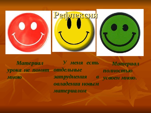 Рефлексия Материал полностью усвоен мною. У меня есть отдельные затруднения в овладении новым материалом Материал урока не понят мною