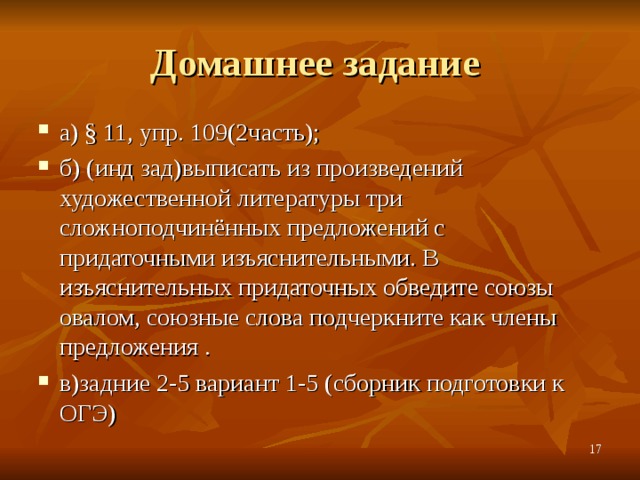 Домашнее задание а) § 11, упр. 109(2часть); б) (инд зад)выписать из произведений художественной литературы три сложноподчинённых предложений с придаточными изъяснительными. В изъяснительных придаточных обведите союзы овалом, союзные слова подчеркните как члены предложения . в)задние 2-5 вариант 1-5 (сборник подготовки к ОГЭ)