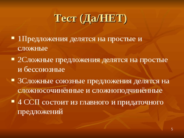 Тест (Да/НЕТ) 1Предложения делятся на простые и сложные 2Сложные предложения делятся на простые и бессоюзные 3Сложные союзные предложения делятся на сложносочинённые и сложноподчинённые 4 ССП состоит из главного и придаточного предложений