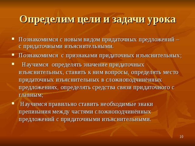 Определим цели и задачи урока Познакомимся с новым видом придаточных предложений – с придаточными изъяснительными. Познакомимся с признаками придаточных изъяснительных;  Научимся определять значение придаточных изъяснительных, ставить к ним вопросы, определять место придаточных изъяснительных в сложноподчинённых предложениях, определять средства связи придаточного с главным;  Научимся правильно ставить необходимые знаки препинания между частями сложноподчинённых предложений с придаточными изъяснительными.